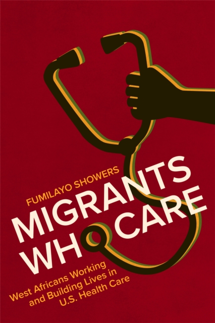 Migrants Who Care : West Africans Working and Building Lives in U.S. Health Care, Paperback / softback Book