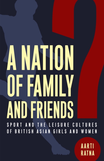 A Nation of Family and Friends? : Sport and the Leisure Cultures of British Asian Girls and Women, Hardback Book