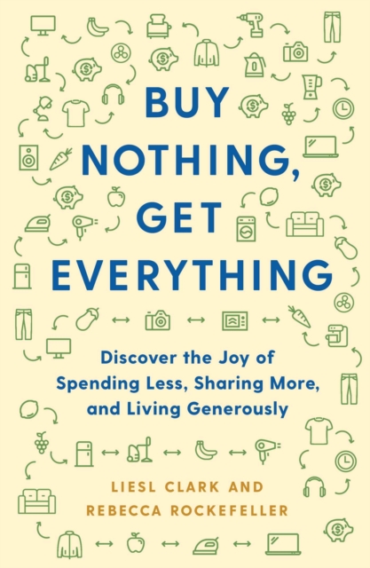 The Buy Nothing, Get Everything Plan : Discover the Joy of Spending Less, Sharing More, and Living Generously, Hardback Book
