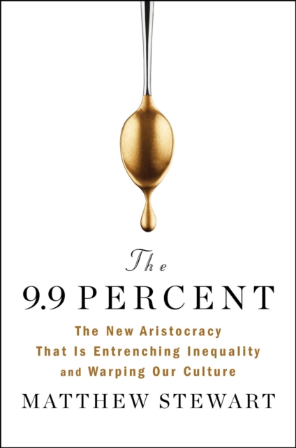 The 9.9 Percent : The New Aristocracy That Is Entrenching Inequality and Warping Our Culture, Hardback Book