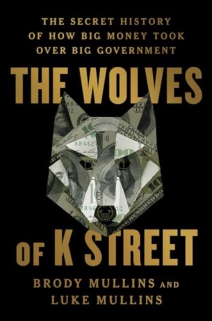 The Wolves of K Street : The Secret History of How Big Money Took Over Big Government, Hardback Book