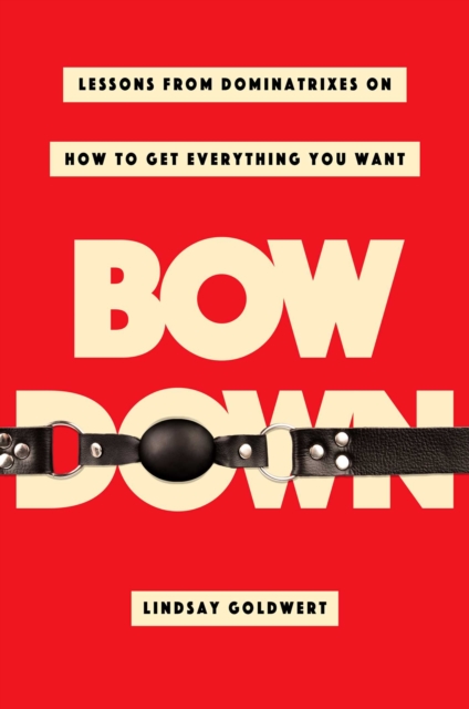 Bow Down : Lessons from Dominatrixes on How to Get Everything You Want, Hardback Book