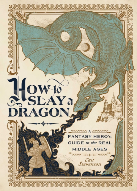 How to Slay a Dragon : A Fantasy Hero's Guide to the Real Middle Ages, EPUB eBook