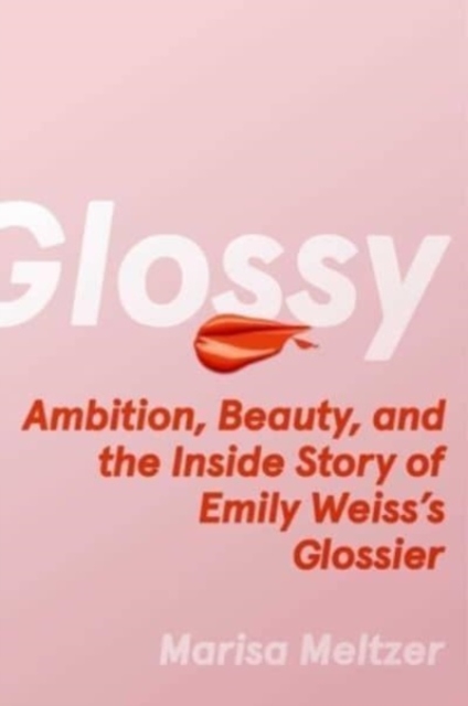 Glossy : Ambition, Beauty, and the Inside Story of Emily Weiss's Glossier, Hardback Book