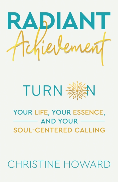 Radiant Achievement : Turn on Your Life, Your Essence, and Your Soul-Centered Calling, EPUB eBook