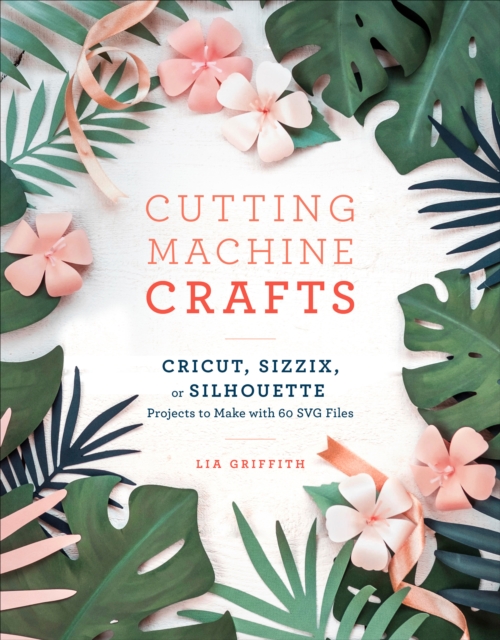 Cutting Machine Crafts : Cricut, Sizzix, or Silhouette Projects to Make with 60 SVG Files, Paperback / softback Book