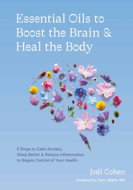 Essential Oils to Boost the Brain and Heal the Body : 5 Steps to Calm Anxiety, Sleep Better, Reduce Inflammation, and Regain Control of Your Health, Hardback Book