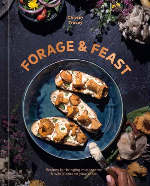 Forage & Feast : Recipes for Bringing Mushrooms & Wild Plants to Your Table: A Cookbook, Hardback Book