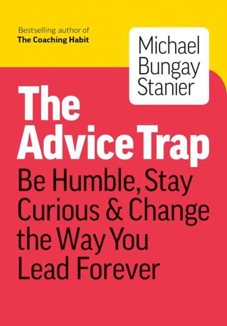 The Advice Trap : Be Humble, Stay Curious & Change the Way You Lead Forever, Paperback / softback Book