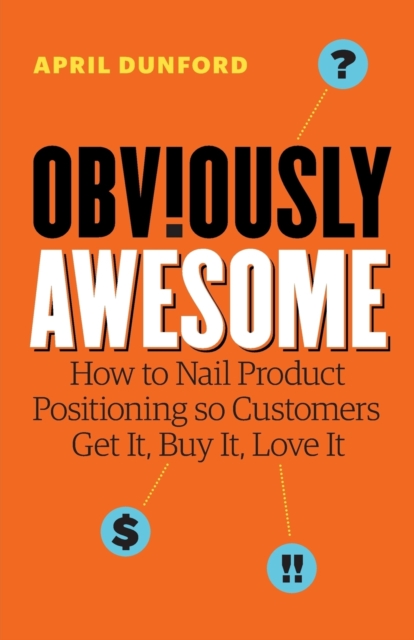 Obviously Awesome : How to Nail Product Positioning so Customers Get It, Buy It, Love It, Paperback / softback Book