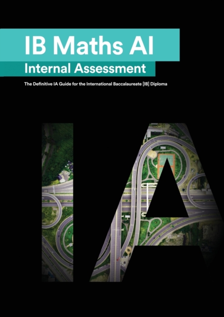 IB Math AI [Applications and Interpretation] Internal Assessment : The Definitive IA Guide for the International Baccalaureate [IB] Diploma, Paperback / softback Book