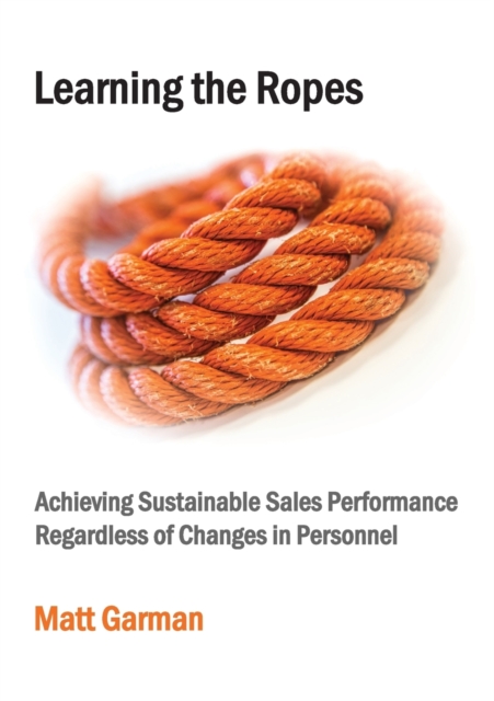 Learning the Ropes : Achieving Sustainable Sales Performance Regardless of Changes in Personnel, Paperback / softback Book