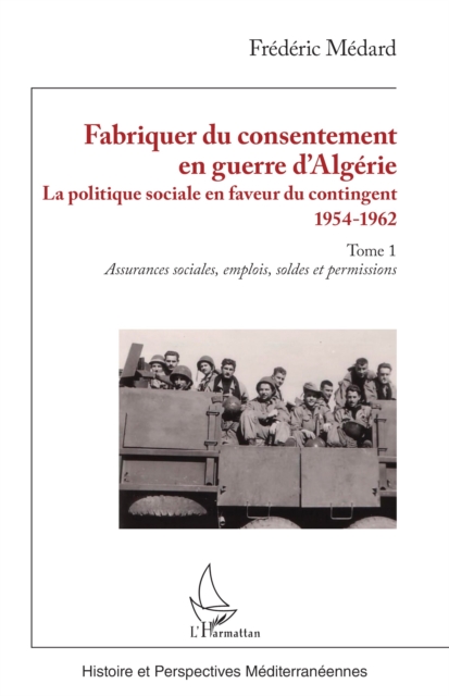 Fabriquer du consentement en guerre d'Algerie : La politique sociale en faveur du contingent 1954-1962. Tome 1, Assurances sociales, emplois, soldes et permissions, PDF eBook