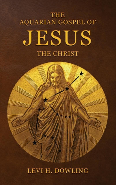 The Aquarian Gospel of Jesus the Christ : The Philosophic And Practical Basis Of The Religion Of The Aquarian Age Of The World And Of The Church Universal, Hardback Book