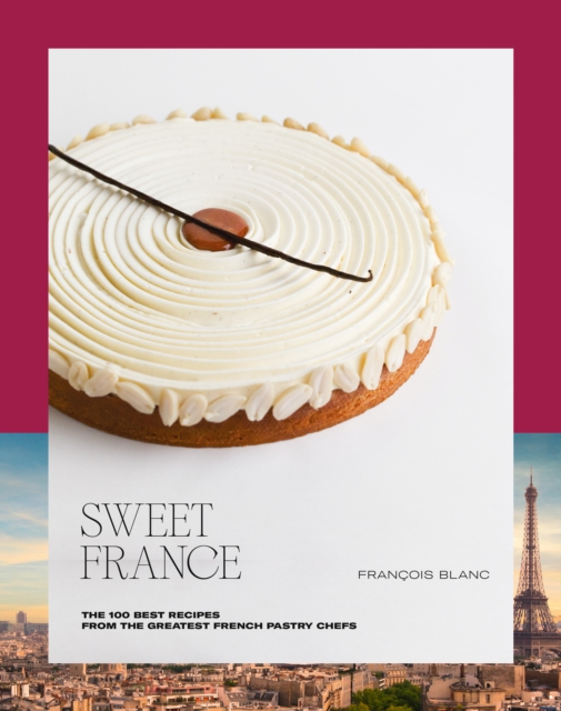 Sweet France : The 100 Best Recipes from the Greatest French Pastry Chefs, Hardback Book