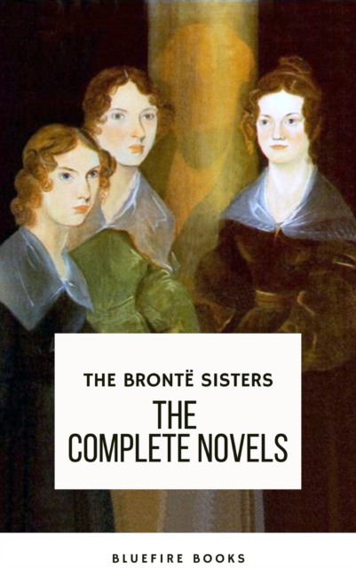 The Bronte Sisters: The Complete Novels : A Literary Treasury, EPUB eBook