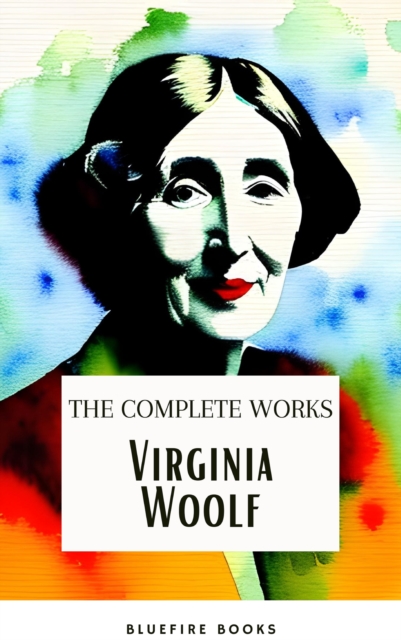 Virginia Woolf: The Complete Works : The Timeless Novels, Biographies, Short Stories, Essays, and Personal Writings - A Literary Treasure Trove, EPUB eBook