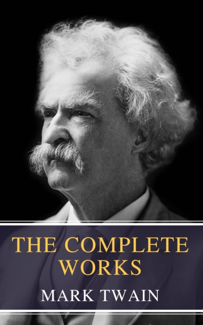 The Complete Works of Mark Twain : Embark on a Humorous Journey Through the Life of America's Most Beloved Storyteller, EPUB eBook