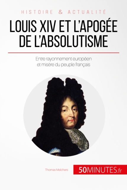 Louis XIV et l'apogee de l'absolutisme : Entre rayonnement europeen et misere du peuple francais, EPUB eBook