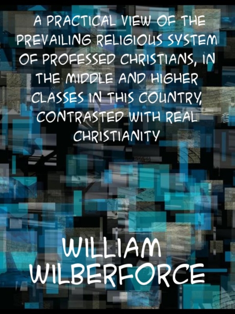 A Practical View of the Prevailing Religious System of Professed Christians, in the Middle and Higher Classes in this Country, Contrasted with Real Ch, EPUB eBook