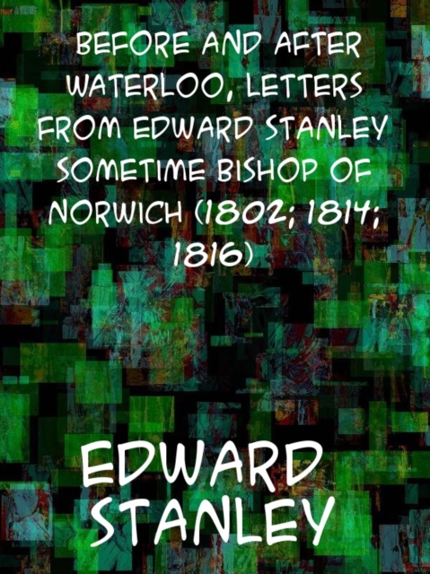 Before and after Waterloo  Letters from Edward Stanley, sometime Bishop of Norwich (1802; 1814; 1816), EPUB eBook
