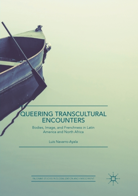 Queering Transcultural Encounters : Bodies, Image, and Frenchness in Latin America and North Africa, Paperback / softback Book