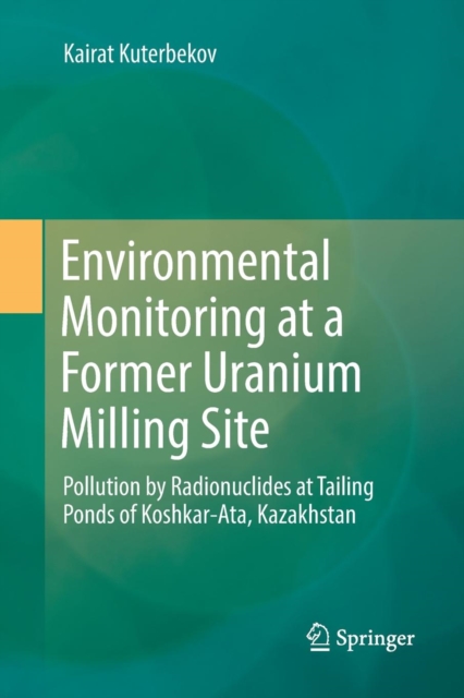 Environmental Monitoring at a Former Uranium Milling Site : Pollution by Radionuclides at Tailing Ponds of Koshkar-Ata, Kazakhstan, Paperback / softback Book