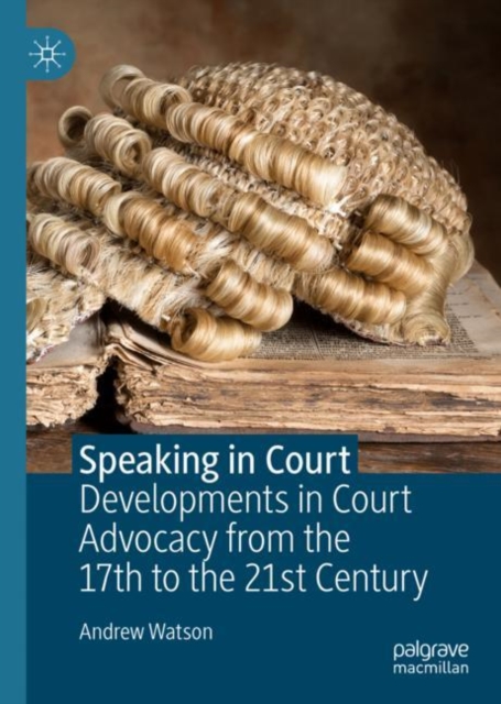 Speaking in Court : Developments in Court Advocacy from the Seventeenth to the Twenty-First Century, Hardback Book