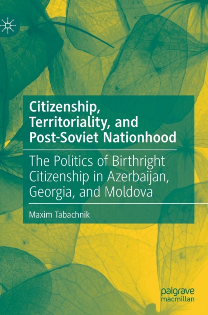 Citizenship, Territoriality, and Post-Soviet Nationhood : The Politics of Birthright Citizenship in Azerbaijan, Georgia, and Moldova, Hardback Book