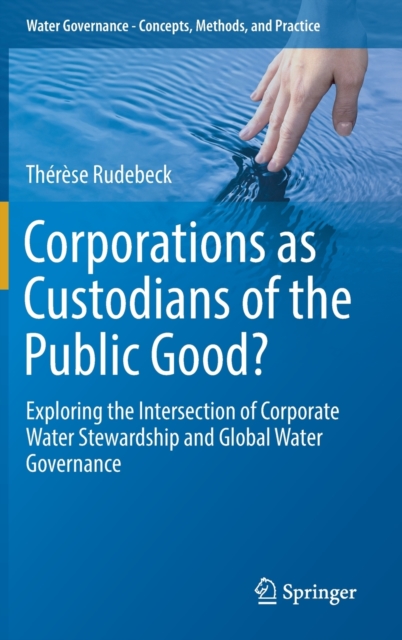 Corporations as Custodians of the Public Good? : Exploring the Intersection of Corporate Water Stewardship and Global Water Governance, Hardback Book