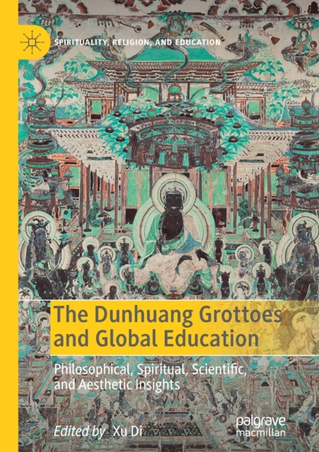 The Dunhuang Grottoes and Global Education : Philosophical, Spiritual, Scientific, and Aesthetic Insights, Paperback / softback Book