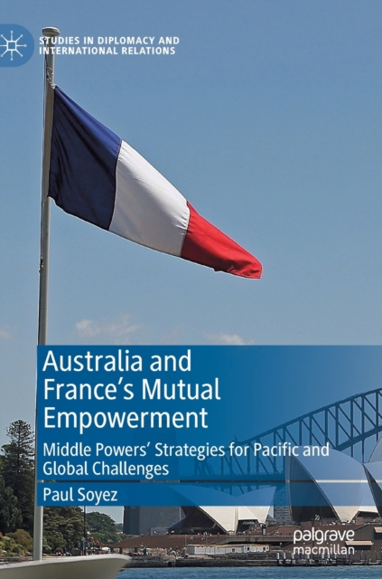 Australia and France’s Mutual Empowerment : Middle Powers’ Strategies for Pacific and Global Challenges, Hardback Book