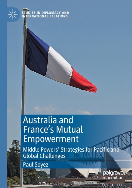 Australia and France’s Mutual Empowerment : Middle Powers’ Strategies for Pacific and Global Challenges, Paperback / softback Book
