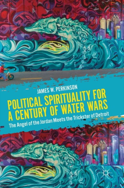 Political Spirituality for a Century of Water Wars : The Angel of the Jordan Meets the Trickster of Detroit, Hardback Book