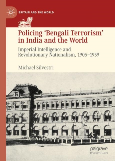 Policing ‘Bengali Terrorism’ in India and the World : Imperial Intelligence and Revolutionary Nationalism, 1905-1939, Hardback Book