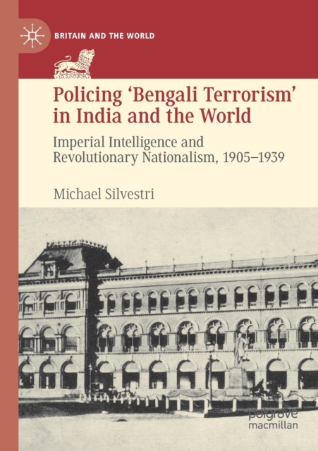 Policing ‘Bengali Terrorism’ in India and the World : Imperial Intelligence and Revolutionary Nationalism, 1905-1939, Paperback / softback Book