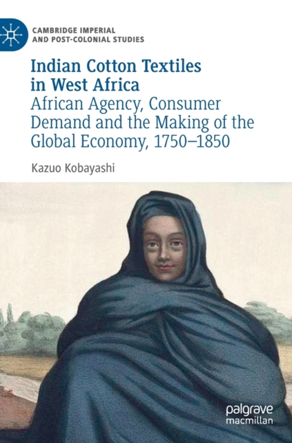 Indian Cotton Textiles in West Africa : African Agency, Consumer Demand and the Making of the Global Economy, 1750-1850, Hardback Book