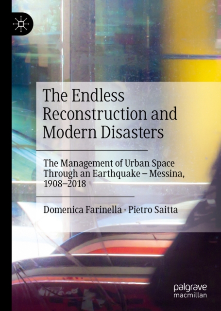 The Endless Reconstruction and Modern Disasters : The Management of Urban Space Through an Earthquake - Messina, 1908-2018, EPUB eBook