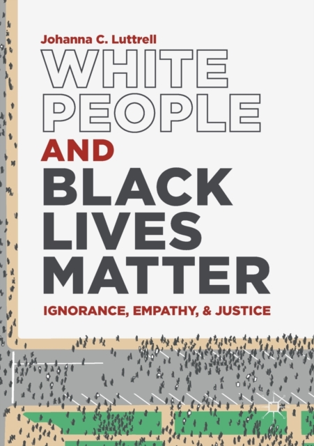 White People and Black Lives Matter : Ignorance, Empathy, and Justice, Paperback / softback Book