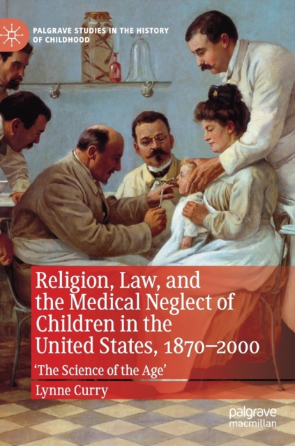 Religion, Law, and the Medical Neglect of Children in the United States, 1870-2000 : 'The Science of the Age', Hardback Book