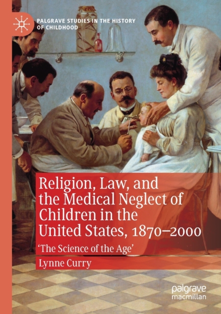Religion, Law, and the Medical Neglect of Children in the United States, 1870-2000 : 'The Science of the Age', Paperback / softback Book