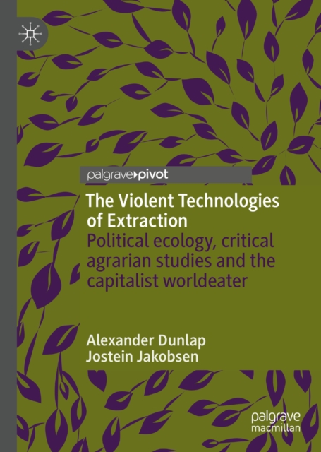 The Violent Technologies of Extraction : Political ecology, critical agrarian studies and the capitalist worldeater, EPUB eBook