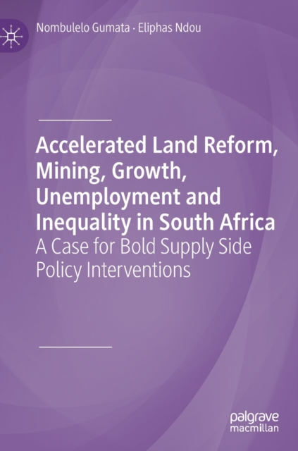 Accelerated Land Reform, Mining, Growth, Unemployment and Inequality in South Africa : A Case for Bold Supply Side Policy Interventions, Hardback Book