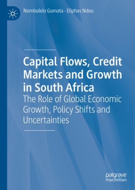 Capital Flows, Credit Markets and Growth in South Africa : The Role of Global Economic Growth, Policy Shifts and Uncertainties, Hardback Book