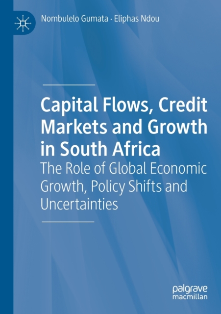 Capital Flows, Credit Markets and Growth in South Africa : The Role of Global Economic Growth, Policy Shifts and Uncertainties, Paperback / softback Book