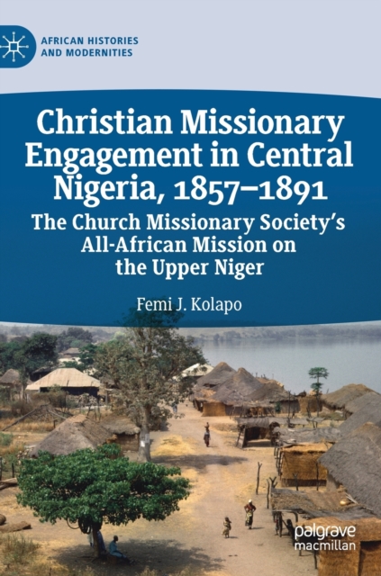 Christian Missionary Engagement in Central Nigeria, 1857-1891 : The Church Missionary Society's All-African Mission on the Upper Niger, Hardback Book