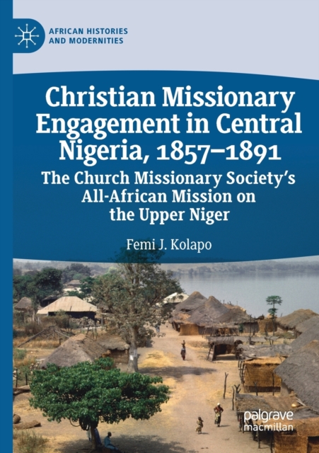 Christian Missionary Engagement in Central Nigeria, 1857-1891 : The Church Missionary Society's All-African Mission on the Upper Niger, Paperback / softback Book