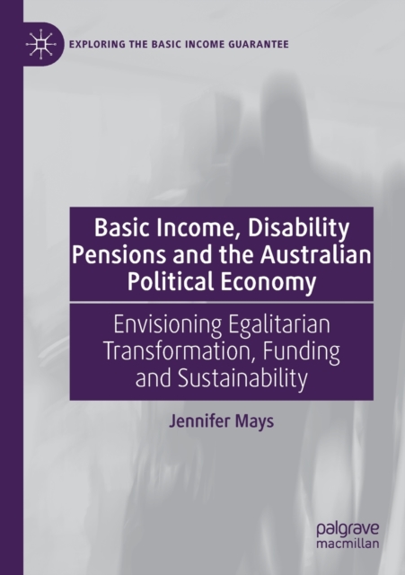 Basic Income, Disability Pensions and the Australian Political Economy : Envisioning Egalitarian Transformation, Funding and Sustainability, Paperback / softback Book