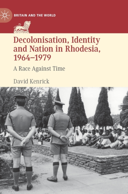 Decolonisation, Identity and Nation in Rhodesia, 1964-1979 : A Race Against Time, Hardback Book