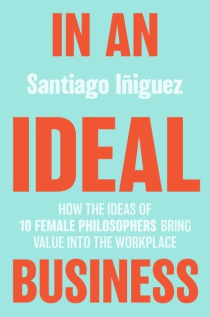 In an Ideal Business : How the Ideas of 10 Female Philosophers Bring Value into the Workplace, Hardback Book